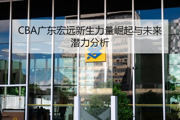 CBA广东宏远新生力量崛起与未来潜力分析